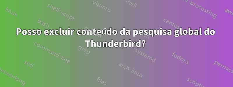 Posso excluir conteúdo da pesquisa global do Thunderbird?