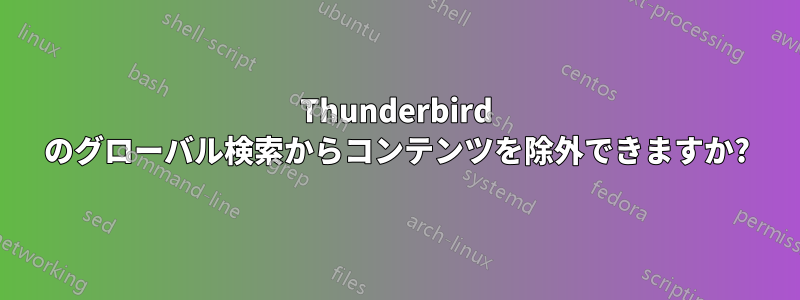 Thunderbird のグローバル検索からコンテンツを除外できますか?