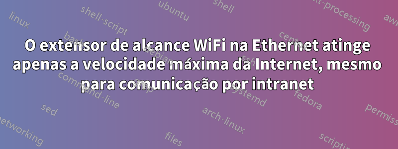 O extensor de alcance WiFi na Ethernet atinge apenas a velocidade máxima da Internet, mesmo para comunicação por intranet