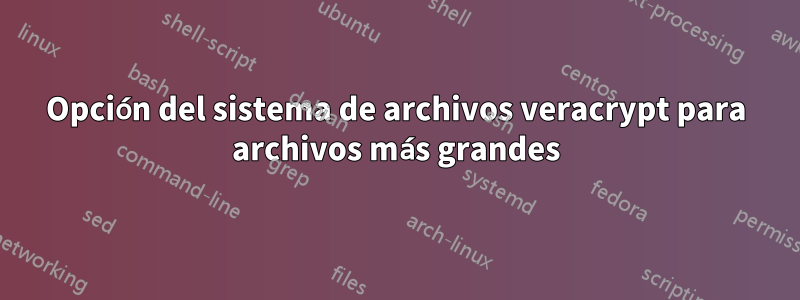 Opción del sistema de archivos veracrypt para archivos más grandes