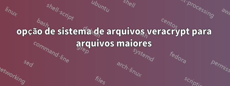 opção de sistema de arquivos veracrypt para arquivos maiores