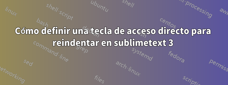 Cómo definir una tecla de acceso directo para reindentar en sublimetext 3