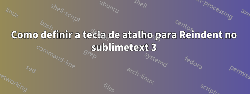 Como definir a tecla de atalho para Reindent no sublimetext 3