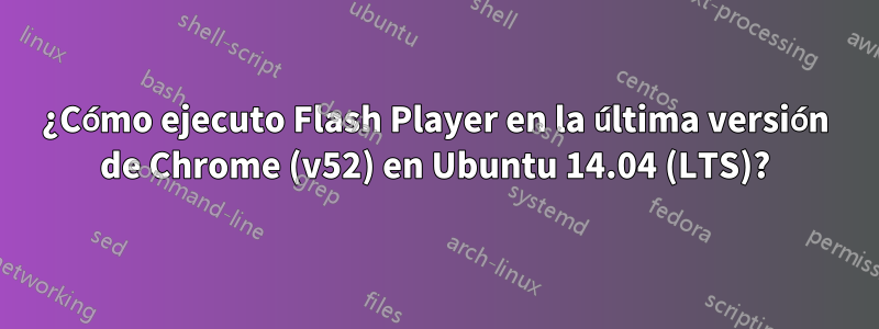 ¿Cómo ejecuto Flash Player en la última versión de Chrome (v52) en Ubuntu 14.04 (LTS)?