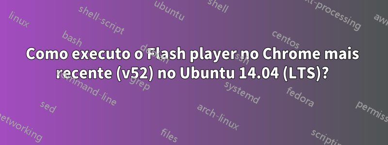 Como executo o Flash player no Chrome mais recente (v52) no Ubuntu 14.04 (LTS)?