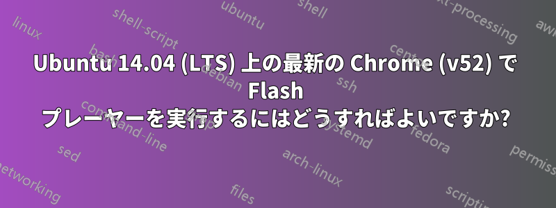 Ubuntu 14.04 (LTS) 上の最新の Chrome (v52) で Flash プレーヤーを実行するにはどうすればよいですか?