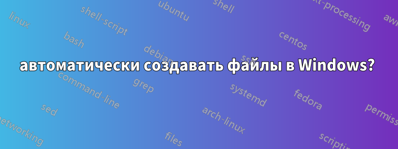 автоматически создавать файлы в Windows?