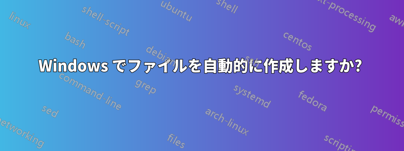 Windows でファイルを自動的に作成しますか?