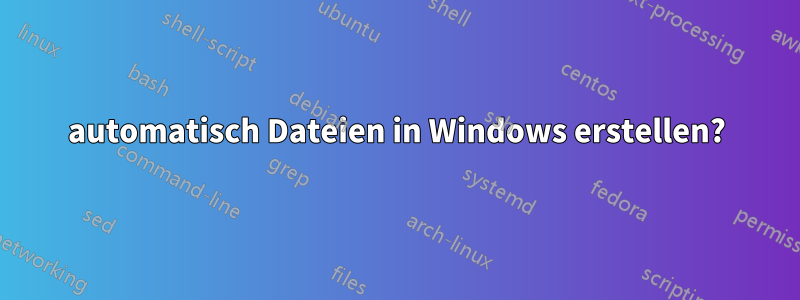 automatisch Dateien in Windows erstellen?