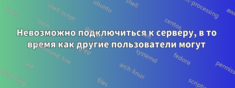 Невозможно подключиться к серверу, в то время как другие пользователи могут