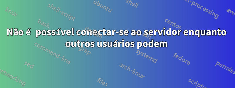 Não é possível conectar-se ao servidor enquanto outros usuários podem