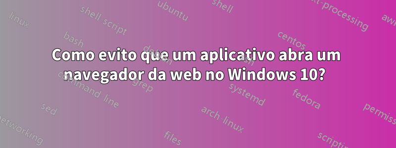 Como evito que um aplicativo abra um navegador da web no Windows 10? 