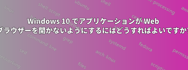 Windows 10 でアプリケーションが Web ブラウザーを開かないようにするにはどうすればよいですか? 