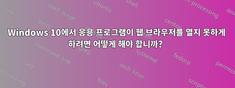 Windows 10에서 응용 프로그램이 웹 브라우저를 열지 못하게 하려면 어떻게 해야 합니까? 