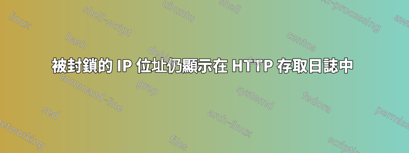 被封鎖的 IP 位址仍顯示在 HTTP 存取日誌中