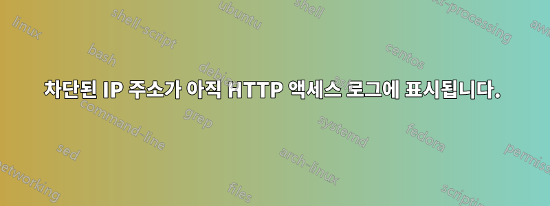 차단된 IP 주소가 아직 HTTP 액세스 로그에 표시됩니다.