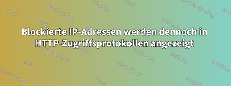 Blockierte IP-Adressen werden dennoch in HTTP-Zugriffsprotokollen angezeigt