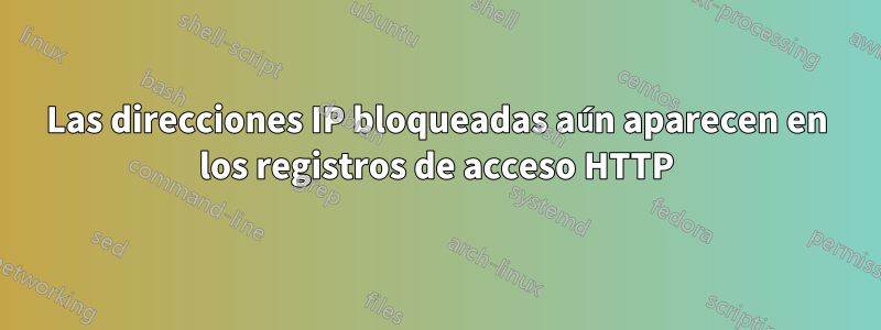 Las direcciones IP bloqueadas aún aparecen en los registros de acceso HTTP