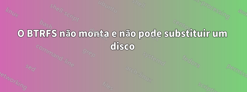 O BTRFS não monta e não pode substituir um disco