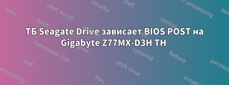 4 ТБ Seagate Drive зависает BIOS POST на Gigabyte Z77MX-D3H TH