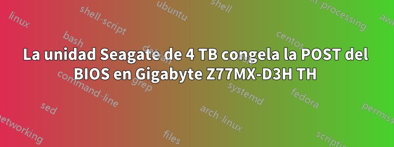 La unidad Seagate de 4 TB congela la POST del BIOS en Gigabyte Z77MX-D3H TH