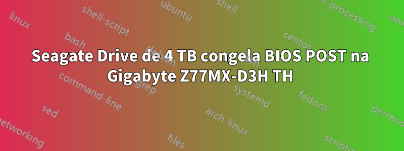 Seagate Drive de 4 TB congela BIOS POST na Gigabyte Z77MX-D3H TH