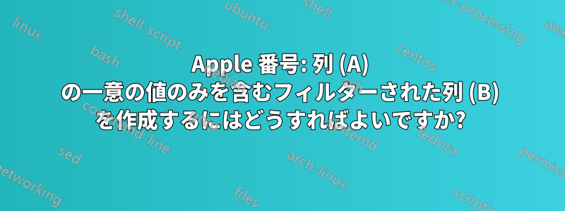 Apple 番号: 列 (A) の一意の値のみを含むフィルターされた列 (B) を作成するにはどうすればよいですか?