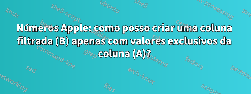 Números Apple: como posso criar uma coluna filtrada (B) apenas com valores exclusivos da coluna (A)?