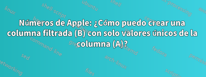 Números de Apple: ¿Cómo puedo crear una columna filtrada (B) con solo valores únicos de la columna (A)?