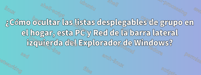 ¿Cómo ocultar las listas desplegables de grupo en el hogar, esta PC y Red de la barra lateral izquierda del Explorador de Windows?