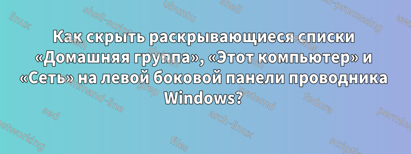 Как скрыть раскрывающиеся списки «Домашняя группа», «Этот компьютер» и «Сеть» на левой боковой панели проводника Windows?