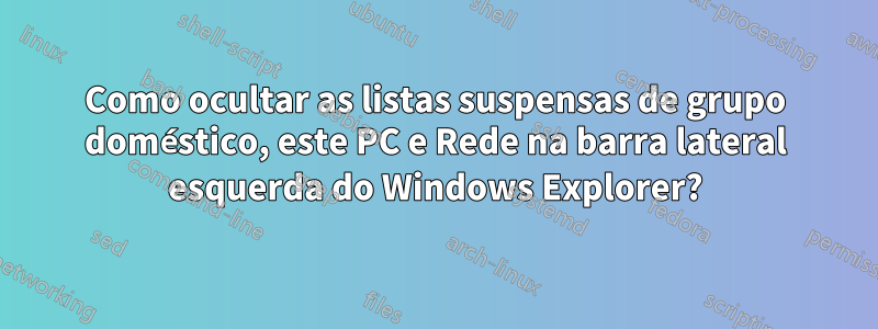 Como ocultar as listas suspensas de grupo doméstico, este PC e Rede na barra lateral esquerda do Windows Explorer?