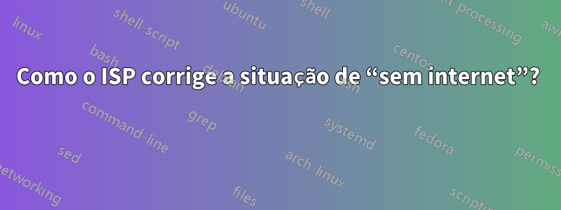 Como o ISP corrige a situação de “sem internet”? 