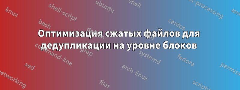 Оптимизация сжатых файлов для дедупликации на уровне блоков