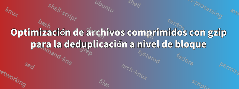 Optimización de archivos comprimidos con gzip para la deduplicación a nivel de bloque