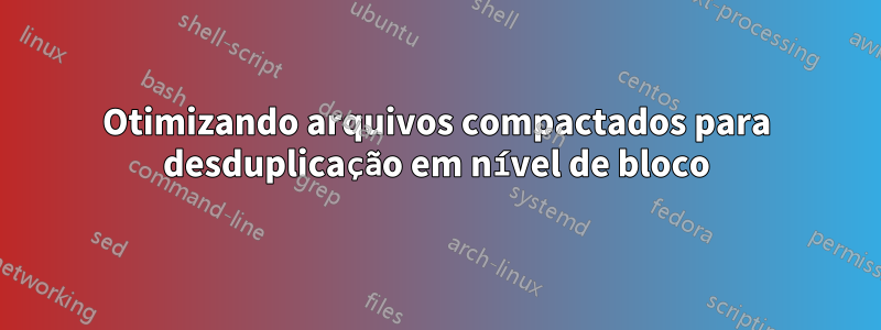 Otimizando arquivos compactados para desduplicação em nível de bloco