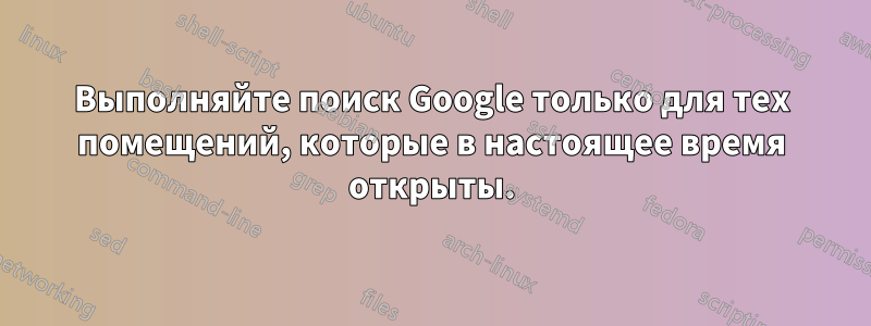 Выполняйте поиск Google только для тех помещений, которые в настоящее время открыты.