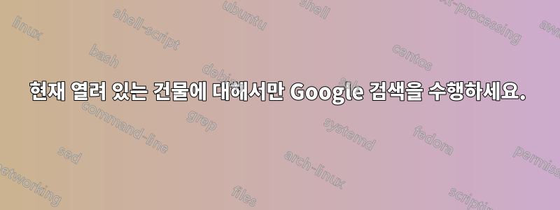 현재 열려 있는 건물에 대해서만 Google 검색을 수행하세요.