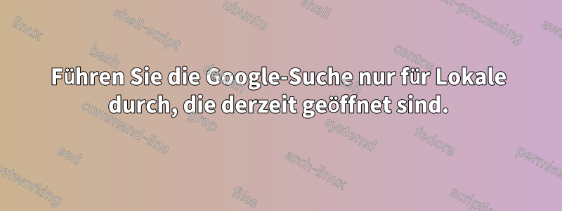 Führen Sie die Google-Suche nur für Lokale durch, die derzeit geöffnet sind.