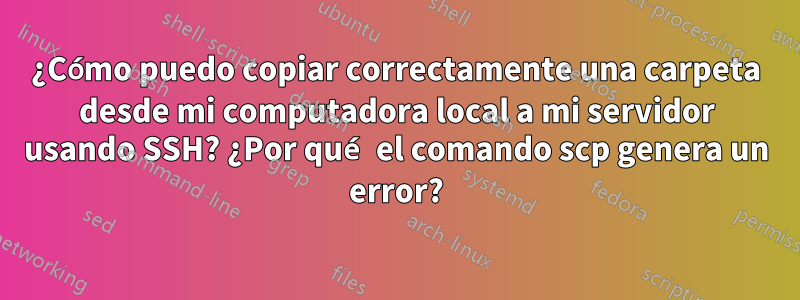 ¿Cómo puedo copiar correctamente una carpeta desde mi computadora local a mi servidor usando SSH? ¿Por qué el comando scp genera un error?