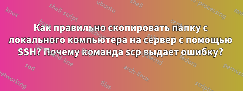 Как правильно скопировать папку с локального компьютера на сервер с помощью SSH? Почему команда scp выдает ошибку?