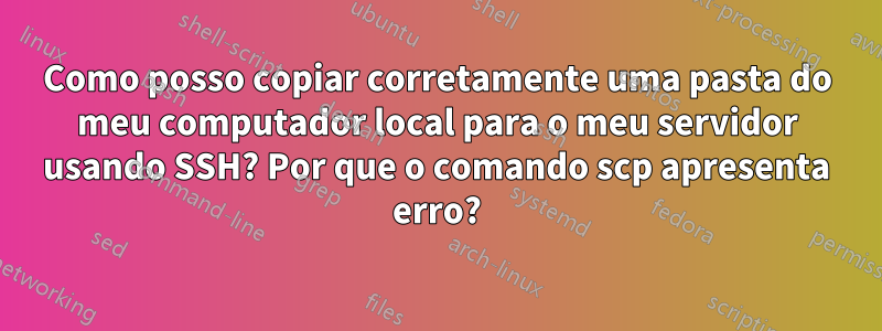 Como posso copiar corretamente uma pasta do meu computador local para o meu servidor usando SSH? Por que o comando scp apresenta erro?