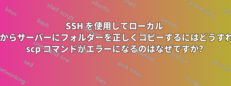 SSH を使用してローカル コンピューターからサーバーにフォルダーを正しくコピーするにはどうすればよいですか? scp コマンドがエラーになるのはなぜですか?