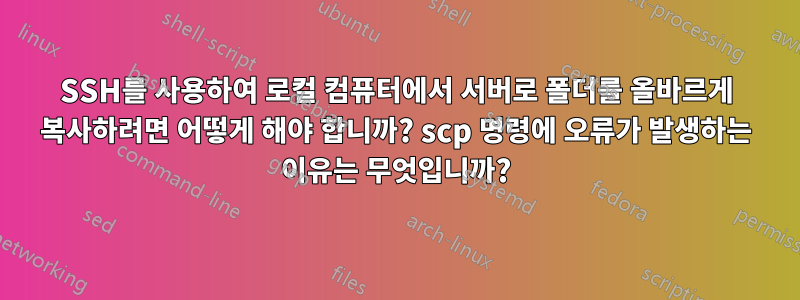 SSH를 사용하여 로컬 컴퓨터에서 서버로 폴더를 올바르게 복사하려면 어떻게 해야 합니까? scp 명령에 오류가 발생하는 이유는 무엇입니까?