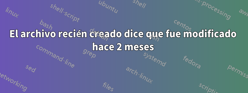 El archivo recién creado dice que fue modificado hace 2 meses