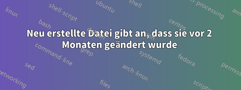 Neu erstellte Datei gibt an, dass sie vor 2 Monaten geändert wurde