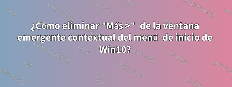 ¿Cómo eliminar "Más >" de la ventana emergente contextual del menú de inicio de Win10?