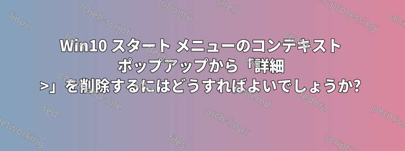 Win10 スタート メニューのコンテキスト ポップアップから「詳細 >」を削除するにはどうすればよいでしょうか?