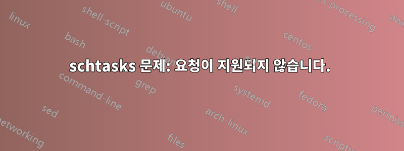 schtasks 문제: 요청이 지원되지 않습니다.