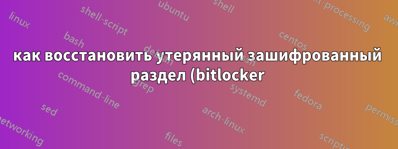 как восстановить утерянный зашифрованный раздел (bitlocker)?